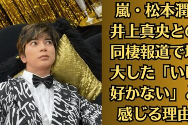 嵐・松本潤 井上真央との同棲報道で増大した「いけ好かない」と感じる理由！「若い女性ならショック」の声も！松本潤 、デキ婚発表で思い出される「20代への好意はセクハラ」発言