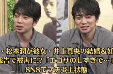 嵐・松本潤が彼女・井上真央の結婚＆妊娠報告で被害に!「エゴサのしすぎで…」SNSでプチ炎上状態