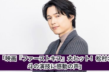 「映画『ファーストキス』興収10億円突破！松村北斗の演技に感動の嵐」