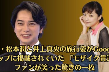 嵐・松本潤と井上真央の旅行姿がGoogleマップに掲載されていた 「モザイク貫通」ファンが笑った驚きの一枚。「やっぱり夫婦って似てくるのかな」松本潤、汗だくすっぴん“イケメン”姿に反
