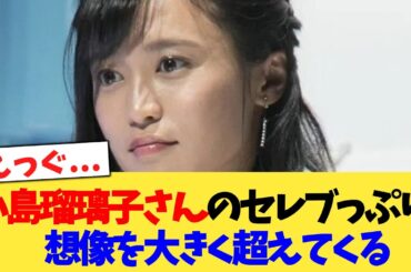 小島瑠璃子さんのセレブっぷり、想像を大きく超えてくる【2chまとめ】【2chスレ】【5chスレ】