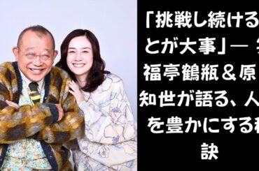 【夢に年齢制限なし！】笑福亭鶴瓶＆原田知世が見据える“新たな挑戦”とは？— 「今がその時」と語る理由