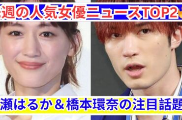 綾瀬はるか＆橋本環奈🔥 先週の人気女優ニュースTOP2！