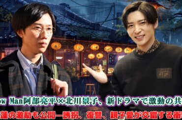 Snow Man阿部亮平×北川景子、新ドラマで激動の共演！目黒蓮の激励も公開—誘拐、復讐、親子愛が交錯する衝撃作