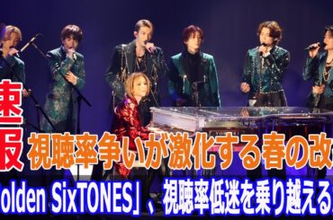 「Golden SixTONES」、視聴率低迷を乗り越えるか？視聴率争いが激化する春の改編