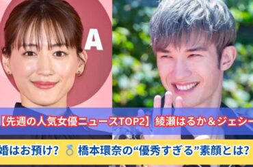 🔥【先週の人気女優ニュースTOP2】綾瀬はるか＆ジェシー💍結婚はお預け？ 橋本環奈の“優秀すぎる”素顔とは⁉