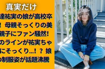 安達祐実の娘が高校卒業！母親そっくりの美人親子にファン騒然！