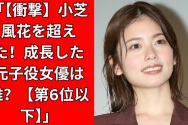 美女化が止まらない元子役女優ランキング！小芝風花を抑えた成長した女優は誰だ？
