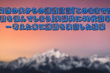 突然の夫からの離婚宣言「このままでは君を恨んでしまう」夫婦共に40代前半…考えた末に離婚を決意した結果