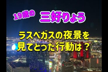 19歳の三好りょう ラスベガスの夜景を見てとった行動は？