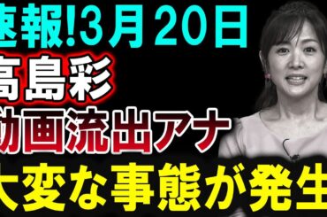 【芸能界激震】3月20日 高島彩の衝撃動画流出！予期しない事態が発生！