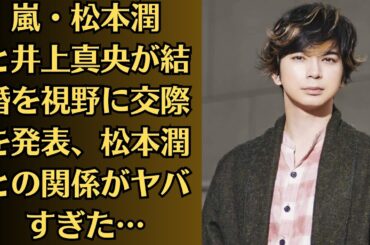 嵐・松本潤と井上真央が結婚を視野に交際を発表、松本潤との関係がヤバすぎた…