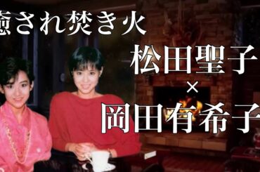 【ラジオ対談】松田聖子×岡田有希子✨癒され焚き火BGM🌙