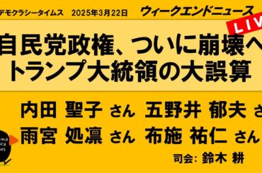 自民党政権、ついに崩壊へ　トランプ大統領の大誤算 （内田 聖子／五野井 郁夫／雨宮 処凛／布施 祐仁）　ウィークエンドニュース 20250322