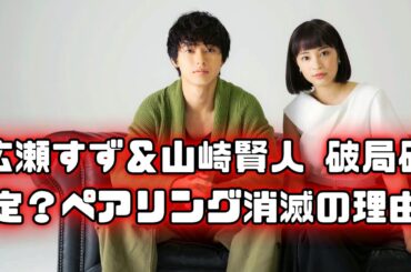広瀬すずと山崎賢人、なぜ別れた？多忙な2人のすれ違い