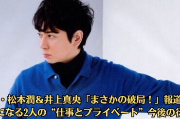 嵐・松本潤＆井上真央「まさかの破局！」報道…気になる2人の“仕事とプライベート”今後の行方