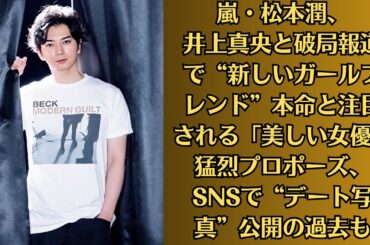 嵐・松本潤、井上真央と破局報道で“新しいガールフレンド”本命と注目される「美しい女優」猛烈プロポーズ、SNSで“デート写真”公開の過去も