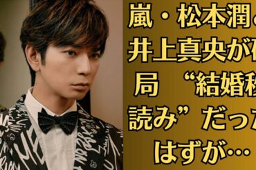 嵐・松本潤と井上真央が破局　“結婚秒読み”だったはずが…転機は昨年秋、じっくり話し合い“今は仕事に集中しよう”の結論　半同棲生活も解消