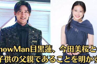 SnowMan目黒蓮、今田美桜との子供の父親であることを明かす。今田美桜が新彼氏を選び、婚約指輪を外した理由