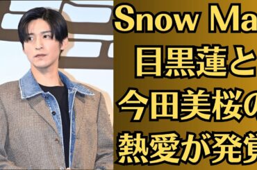 Snow Man目黒蓮と今田美桜の熱愛が発覚、目黒蓮が今田美桜と極秘破局、「共演NG」を突きつけるレベルの出来事がヤバすぎた