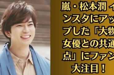 嵐・松本潤 インスタにアップした「大物女優との共通点」にファン大注目！井上真央結婚への布石か！