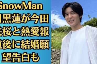 SnowMan 目黒蓮が今田美桜と熱愛報道後に結婚願望告白も…婚期逃したと占い師が指摘。画像あり
