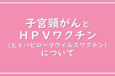 子宮頸がんとHPVワクチン（ヒトパピローマウイルスワクチン）について