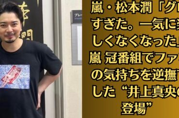 嵐・松本潤「グロすぎた。一気に楽しくなくなった」嵐 冠番組でファンの気持ちを逆撫でした“井上真央の登場”
