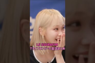LE SSERAFIM Tタイプメンバーの会話まとめ