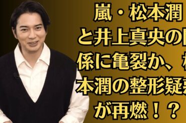 嵐・松本潤と井上真央の関係に亀裂か、松本潤の整形疑惑が再燃！？過去写真と現在を比較した“驚きの変化”とは…松本潤がここまで人気になった秘密とは？整形疑惑と過去ビジュ比較が話題に…！