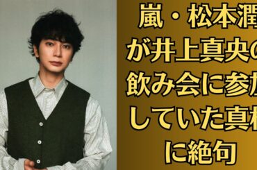 嵐・松本潤が井上真央の飲み会に参加していた真相に絶句！プレイ内容がヤバすぎると話題に…