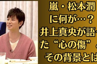 嵐・松本潤に何が…？井上真央が語った“心の傷”とその背景とは