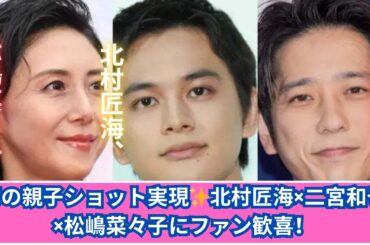 幻の親子ショット実現！北村匠海×二宮和也×松嶋菜々子が揃った瞬間✨