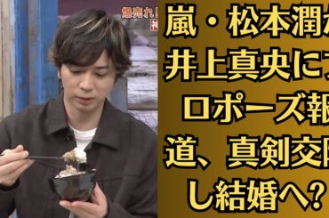 嵐・松本潤が井上真央にプロポーズ報道、真剣交際し結婚へ 公園キスデートの裏側判明、おむすび終了後に動き＃松本真央