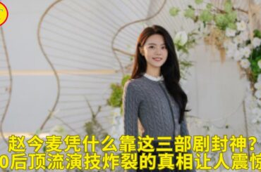赵今麦凭什么靠这三部剧封神？00后顶流演技炸裂的真相让人震惊！