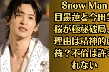 Snow Man目黒蓮と今田美桜が極秘破局、理由は精神的虐待？不倫は許されない