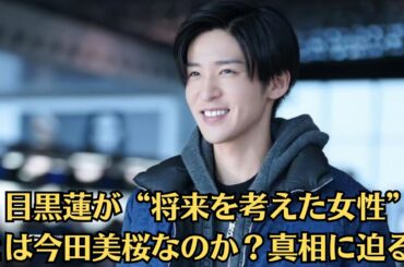 Snow Man目黒蓮の“選択”と今田美桜の“言葉”が交差する瞬間…2人に何が起きたのか？【再燃】目黒蓮が“将来を考えた女性”とは今田美桜なのか？真相に迫る！
