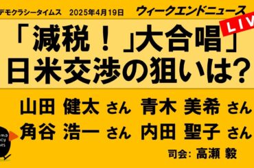 「減税！」大合唱」　日米交渉の狙いは? （山田 健太／青木 美希／角谷 浩一／内田 聖子）　ウィークエンドニュース 20250419