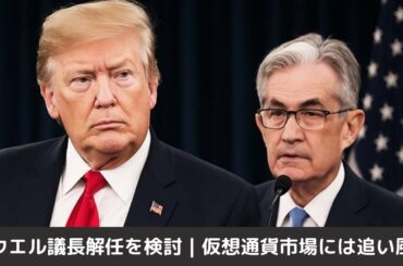 トランプ大統領、パウエルFRB議長解任を検討｜仮想通貨市場には追い風？