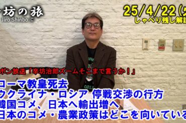 ローマ教皇死去▼ウクライナ・ロシア 停戦交渉の行方▼韓国コメ、日本へ輸出増へ　日本のコメ・農業政策はどこを向いている!? 25/4/22(火)「辛坊治郎ズームそこまで言うか!」しゃべり残し