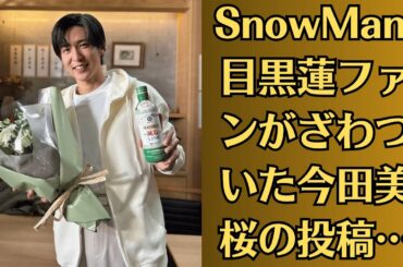 SnowMan 目黒蓮ファンがざわついた今田美桜の投稿…目黒蓮との関係に新たな憶測も？