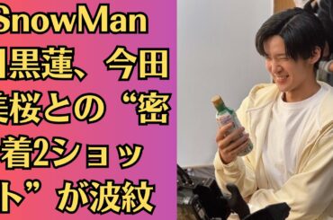 SnowMan 目黒蓮、今田美桜との“密着2ショット”が波紋【衝撃流出】…今田美桜との関係は？