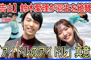 鈴木愛理が羽生結弦を「アイドルの中のアイドル」と表現した本当の理由とは？クラシックTVで語られた深い言葉の意味に迫る