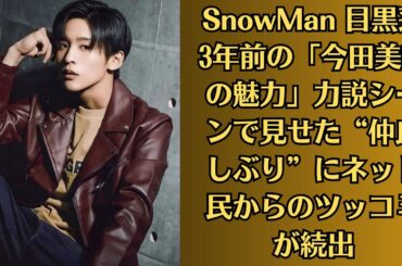 SnowMan 目黒蓮 3年前の「今田美桜の魅力」力説シーンで見せた“仲良しぶり”にネット民からのツッコミが続出
