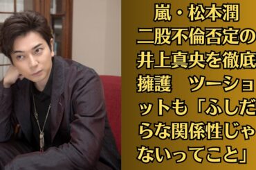 嵐・松本潤　二股不倫否定の井上真央を徹底擁護　ツーショットも「ふしだらな関係性じゃないってこと」⏳井上真央　不倫報道で「もう見れない？」と懸念される「世界的スターとの交流」