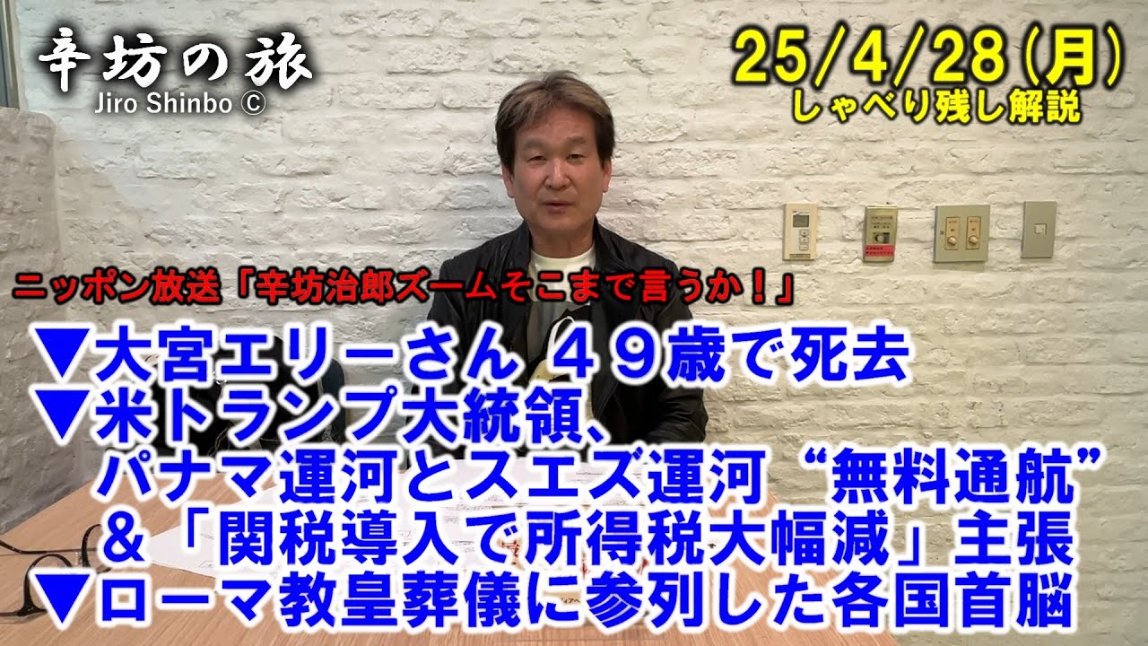 大宮エリーさん49歳で死去▼米トランプ氏、パナマとスエズ運河“無料通航”&関税導入で所得税大幅減主張▼ローマ教皇葬儀に参列した各国首脳25/4/28(月)「辛坊治郎ズームそこまで言うか!」しゃべり残し 大宮エリーさん49歳で死去▼米トランプ氏、パナマとスエズ運河“無料通航”&関税導入で所得税大幅減主張▼ローマ教皇葬儀に参列した各国首脳25/4/28(月)「辛坊治郎ズームそこまで言うか!」しゃべり残し