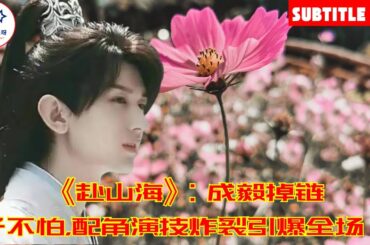 《赴山海》：成毅掉链子不怕，配角演技炸裂引爆全场！