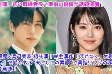 目黒蓮×浜辺美波 初共演！W主演作『ほどなく、お別れです』で描かれる“夫としての素顔”と薬指リングの深すぎる意味！目黒蓮、初の既婚者役で薬指の指輪が話題沸騰！