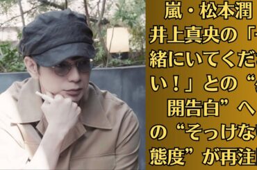 嵐・松本潤 井上真央の「一緒にいてください！」との“公開告白”への“そっけない態度”が再注目。