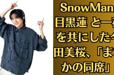 SnowMan 目黒蓮 と一夜を共にした今田美桜、「まさかの同席」